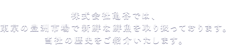 株式会社亀谷では、東京の豊洲市場で新鮮な鮮魚を取り扱っております。当社の歴史をご紹介いたします。