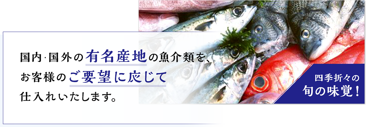 国内・国外の有名産地の魚介類を、お客様のご要望に応じて仕入れいたします。